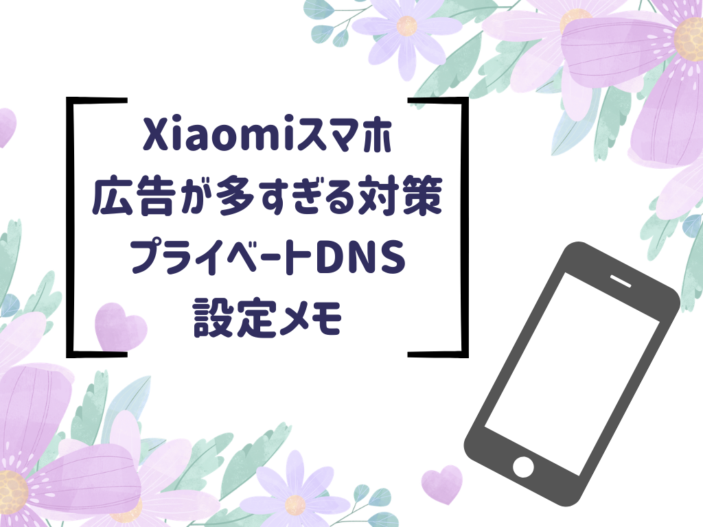 Xiaomiスマホの広告が多すぎるときに試した対策｜プライベートDNS設定メモ