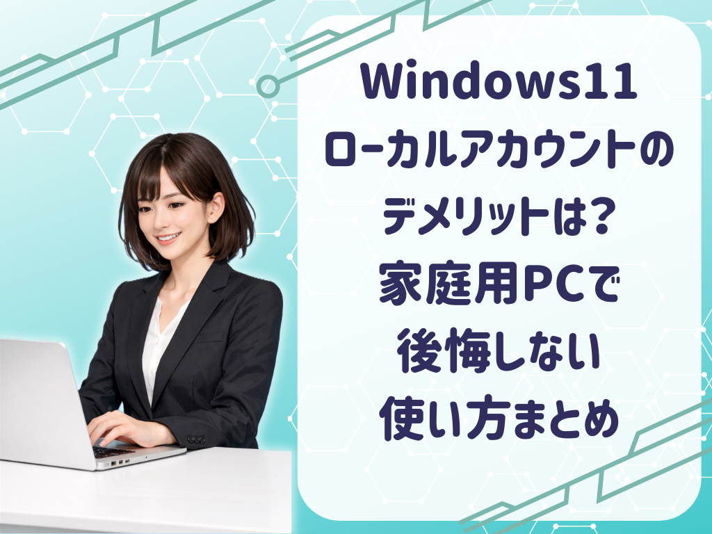 Windows11 ローカルアカウントのデメリットは？家庭用PCで後悔しない使い方まとめ