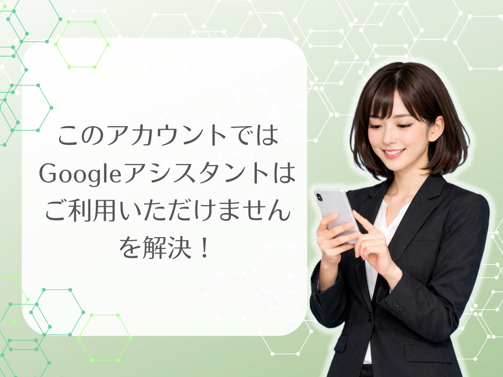 このアカウントではGoogleアシスタントはご利用いただけません を解決！